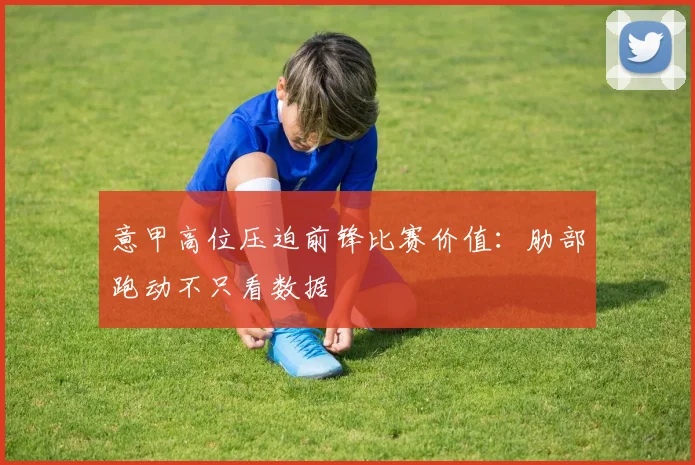 意甲高位压迫前锋比赛价值：肋部跑动不只看数据