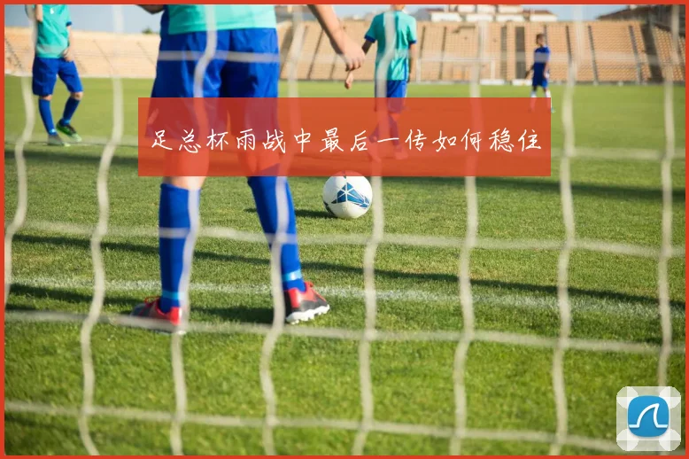 足总杯雨战中最后一传如何稳住