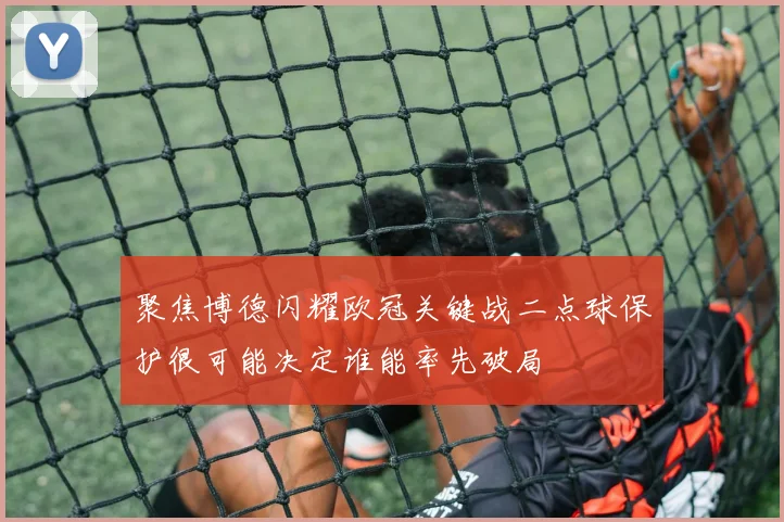 聚焦博德闪耀欧冠关键战二点球保护很可能决定谁能率先破局