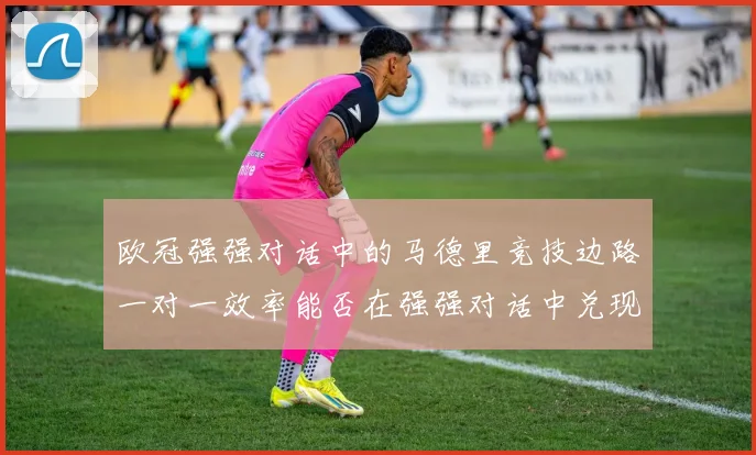 欧冠强强对话中的马德里竞技边路一对一效率能否在强强对话中兑现