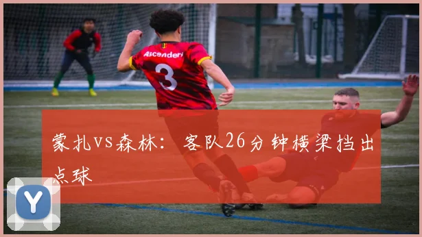 蒙扎vs森林：客队26分钟横梁挡出点球