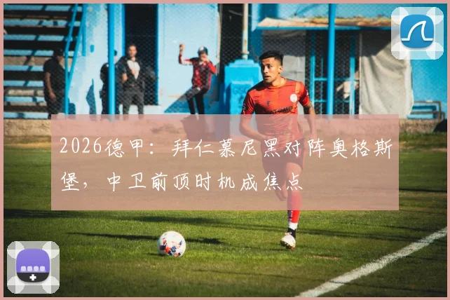 2026德甲：拜仁慕尼黑对阵奥格斯堡，中卫前顶时机成焦点