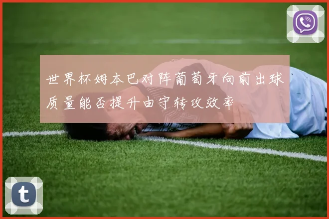 世界杯姆本巴对阵葡萄牙向前出球质量能否提升由守转攻效率