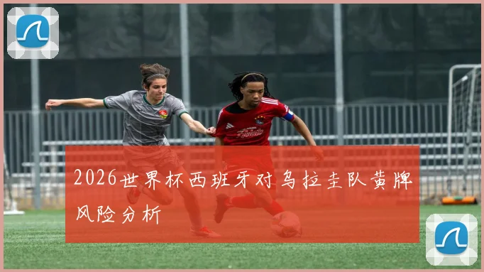 2026世界杯西班牙对乌拉圭队黄牌风险分析