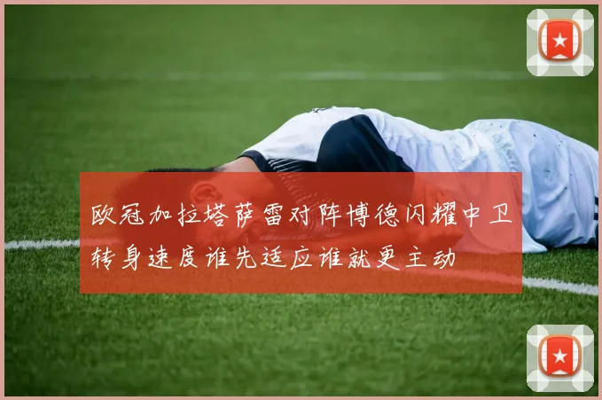 欧冠加拉塔萨雷对阵博德闪耀中卫转身速度谁先适应谁就更主动