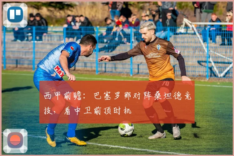 西甲前瞻：巴塞罗那对阵桑坦德竞技，看中卫前顶时机