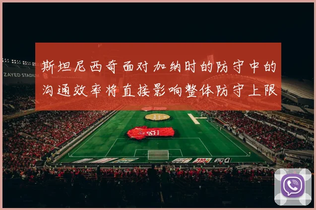 斯坦尼西奇面对加纳时的防守中的沟通效率将直接影响整体防守上限