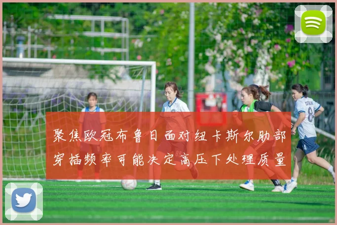 聚焦欧冠布鲁日面对纽卡斯尔肋部穿插频率可能决定高压下处理质量