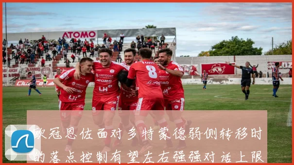 欧冠恩佐面对多特蒙德弱侧转移时的落点控制有望左右强强对话上限