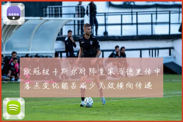 欧冠纽卡斯尔对阵皇家马德里传中落点变化能否减少无效横向传递