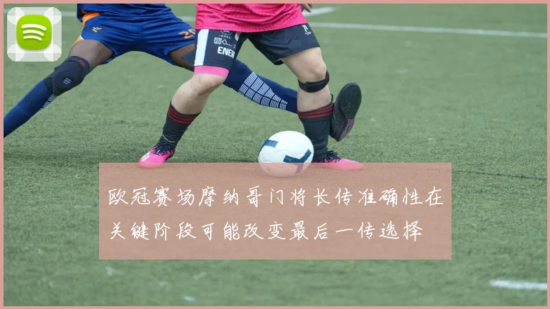 欧冠赛场摩纳哥门将长传准确性在关键阶段可能改变最后一传选择