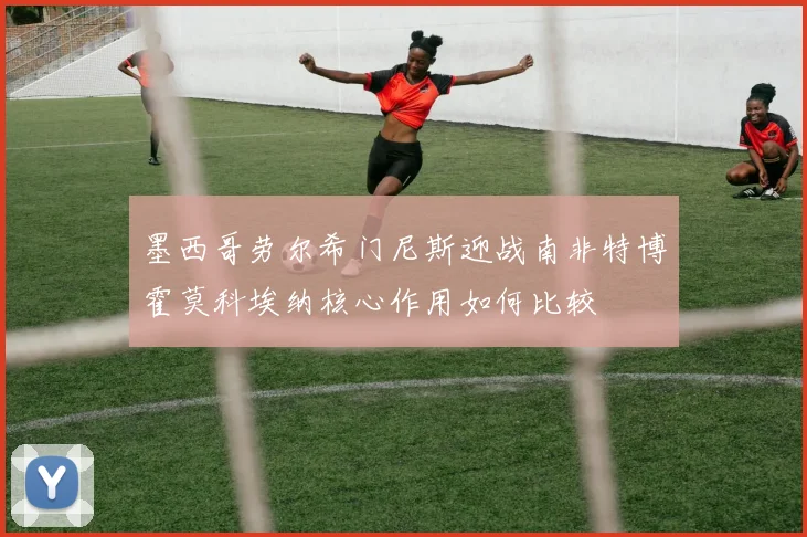 墨西哥劳尔希门尼斯迎战南非特博霍莫科埃纳核心作用如何比较