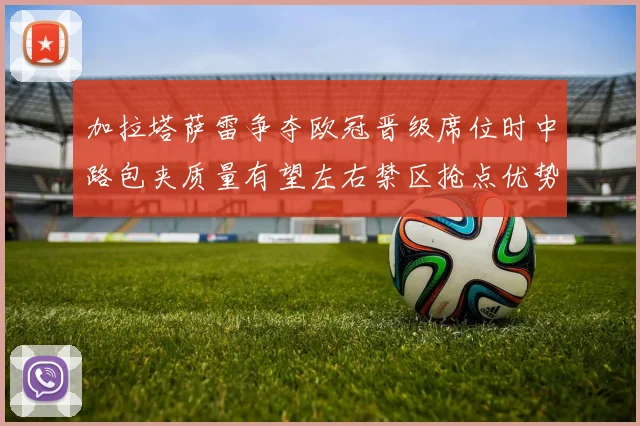 加拉塔萨雷争夺欧冠晋级席位时中路包夹质量有望左右禁区抢点优势