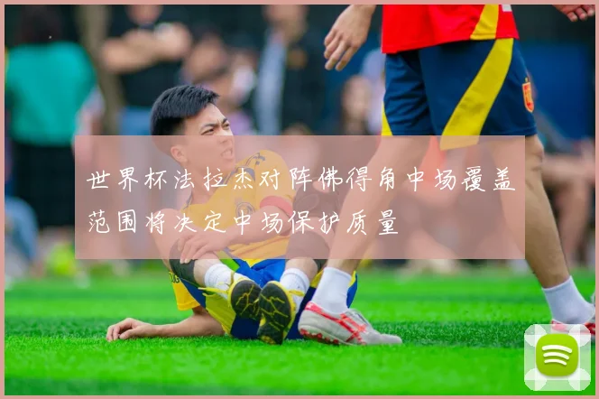 世界杯法拉杰对阵佛得角中场覆盖范围将决定中场保护质量