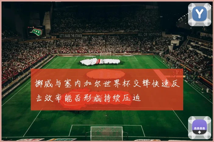 挪威与塞内加尔世界杯交锋快速反击效率能否形成持续压迫