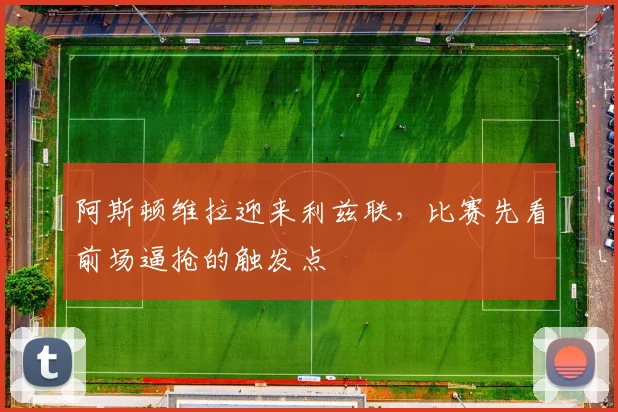 阿斯顿维拉迎来利兹联，比赛先看前场逼抢的触发点