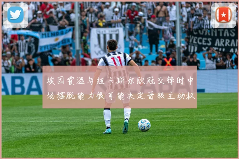 埃因霍温与纽卡斯尔欧冠交锋时中场摆脱能力很可能决定晋级主动权