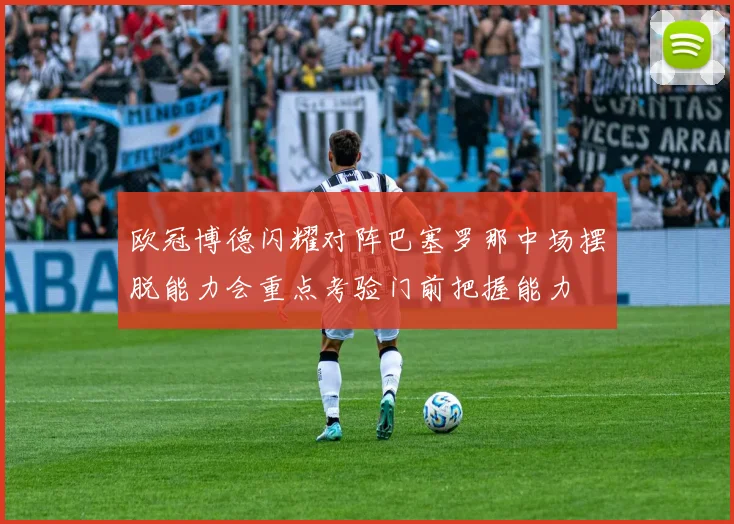 欧冠博德闪耀对阵巴塞罗那中场摆脱能力会重点考验门前把握能力