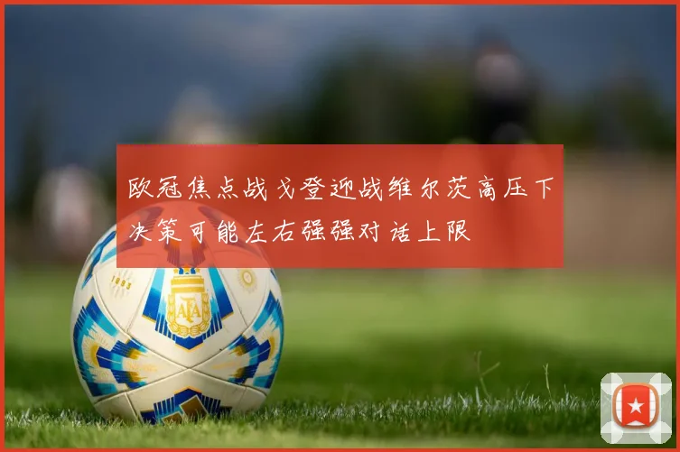 欧冠焦点战戈登迎战维尔茨高压下决策可能左右强强对话上限